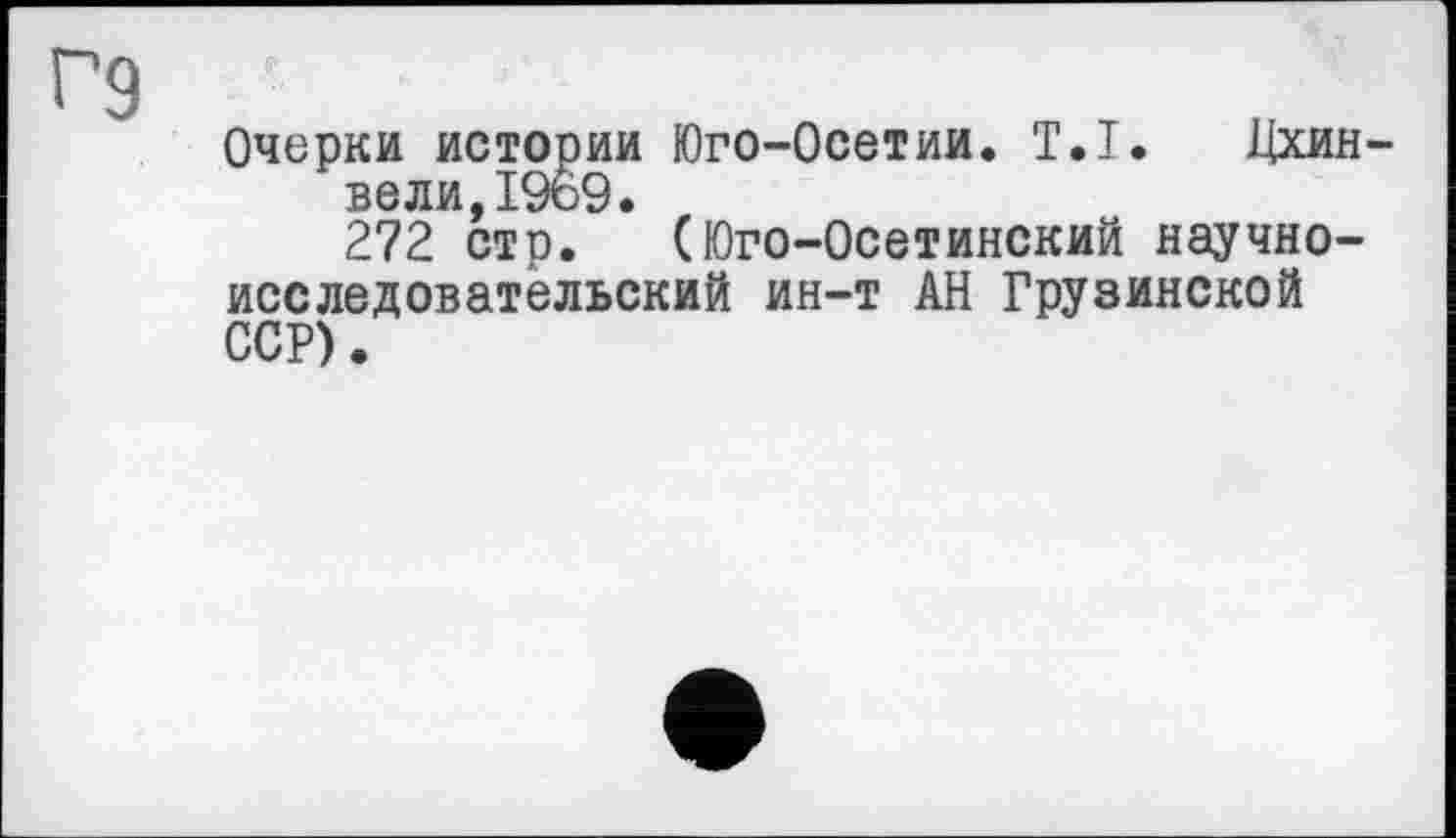 ﻿Г9
Очерки истории Юго-Осетии. T.I. Дхин-вели,1969.
272 стр. (Юго-Осетинский научно-исследовательский ин-т АН Грузинской ССР).